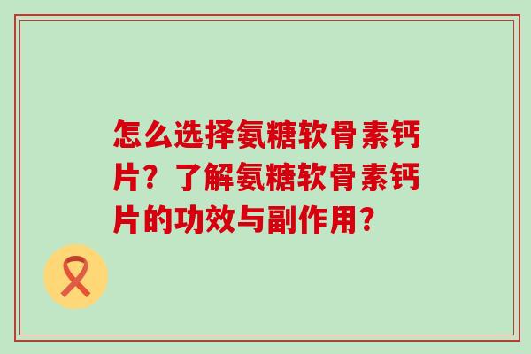 怎么选择氨糖软骨素钙片?了解氨糖软骨素钙片的功效与副作用?-第1张图片-氨糖科普网 怎么选择氨糖软骨素钙片?了解氨糖软骨素钙片的功效与副作用?-第1张图片-氨糖科普网