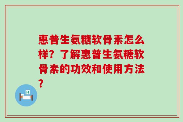 惠普生氨糖软骨素怎么样?了解惠普生氨糖软骨素的功效和使用方法?-第1张图片-氨糖科普网 惠普生氨糖软骨素怎么样?了解惠普生氨糖软骨素的功效和使用方法?-第1张图片-氨糖科普网