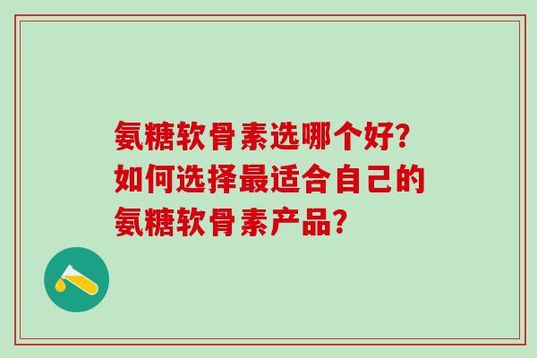 氨糖软骨素选哪个好?如何选择最适合自己的氨糖软骨素产品?-第1张图片-氨糖科普网 氨糖软骨素选哪个好?如何选择最适合自己的氨糖软骨素产品?-第1张图片-氨糖科普网