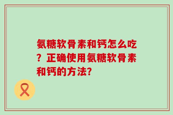 氨糖软骨素和钙怎么吃?正确使用氨糖软骨素和钙的方法?-第1张图片-氨糖科普网 氨糖软骨素和钙怎么吃?正确使用氨糖软骨素和钙的方法?-第1张图片-氨糖科普网