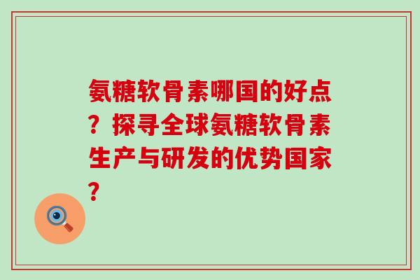 氨糖软骨素哪国的好点?探寻全球氨糖软骨素生产与研发的优势国家?-第1张图片-氨糖科普网 氨糖软骨素哪国的好点?探寻全球氨糖软骨素生产与研发的优势国家?-第1张图片-氨糖科普网