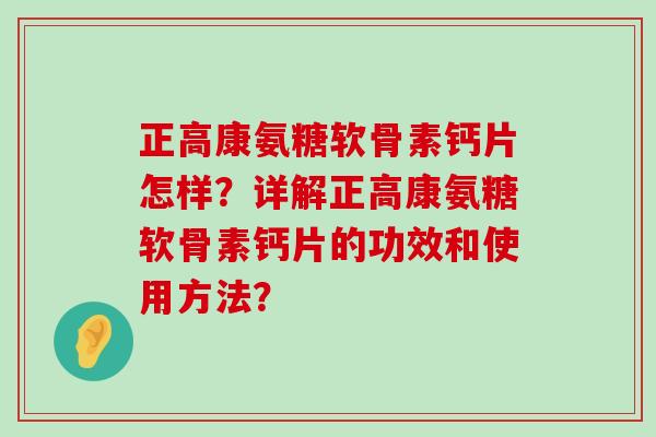 正高康氨糖软骨素钙片怎样?详解正高康氨糖软骨素钙片的功效和使用方法?-第1张图片-氨糖科普网 正高康氨糖软骨素钙片怎样?详解正高康氨糖软骨素钙片的功效和使用方法?-第1张图片-氨糖科普网