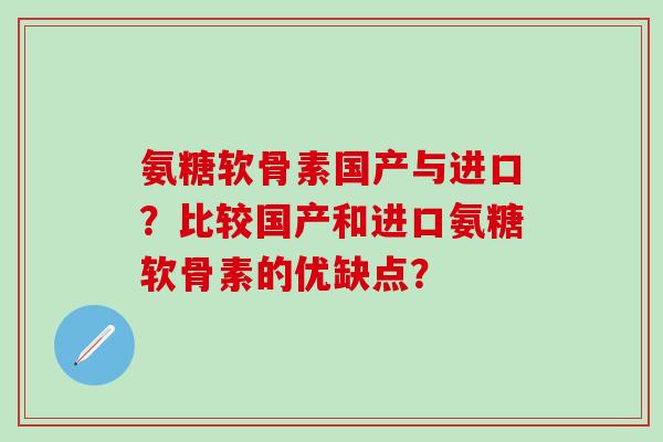 氨糖软骨素国产与进口?比较国产和进口氨糖软骨素的优缺点?-第1张图片-氨糖科普网 氨糖软骨素国产与进口?比较国产和进口氨糖软骨素的优缺点?-第1张图片-氨糖科普网