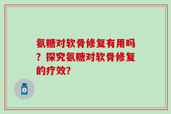 氨糖对软骨修复有用吗？探究氨糖对软骨修复的疗效？-第1张图片-氨糖科普网