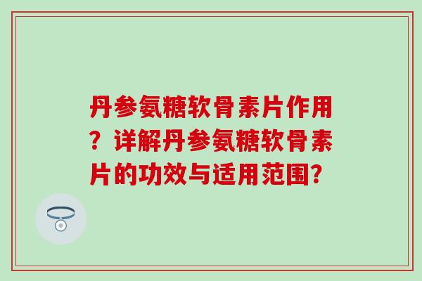 丹参氨糖软骨素片作用?详解丹参氨糖软骨素片的功效与适用范围?-第1张图片-氨糖科普网 丹参氨糖软骨素片作用?详解丹参氨糖软骨素片的功效与适用范围?-第1张图片-氨糖科普网