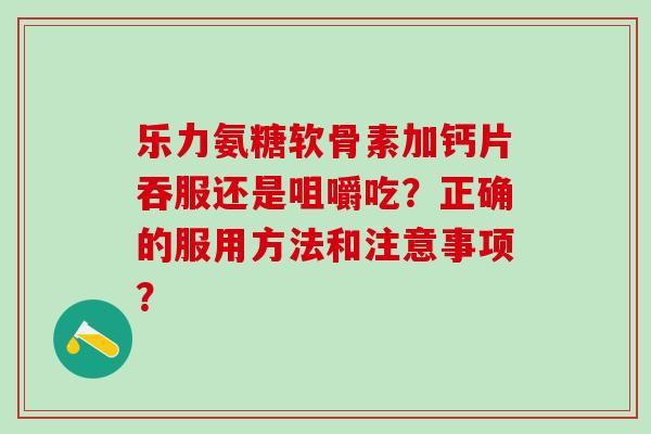 乐力氨糖软骨素加钙片吞服还是咀嚼吃?正确的服用方法和注意事项?-第1张图片-氨糖科普网 乐力氨糖软骨素加钙片吞服还是咀嚼吃?正确的服用方法和注意事项?-第1张图片-氨糖科普网