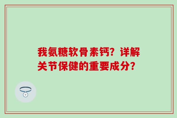 我氨糖软骨素钙?详解关节保健的重要成分?-第1张图片-氨糖科普网 我氨糖软骨素钙?详解关节保健的重要成分?-第1张图片-氨糖科普网