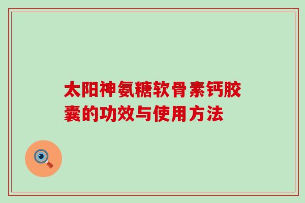 太阳神氨糖软骨素钙胶囊的功效与使用方法-第1张图片-氨糖科普网 太阳神氨糖软骨素钙胶囊的功效与使用方法-第1张图片-氨糖科普网
