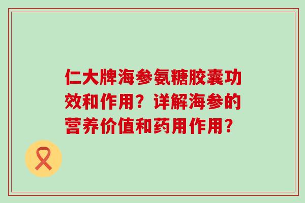 仁大牌海参氨糖胶囊功效和作用？详解海参的营养价值和药用作用？-第1张图片-氨糖科普网