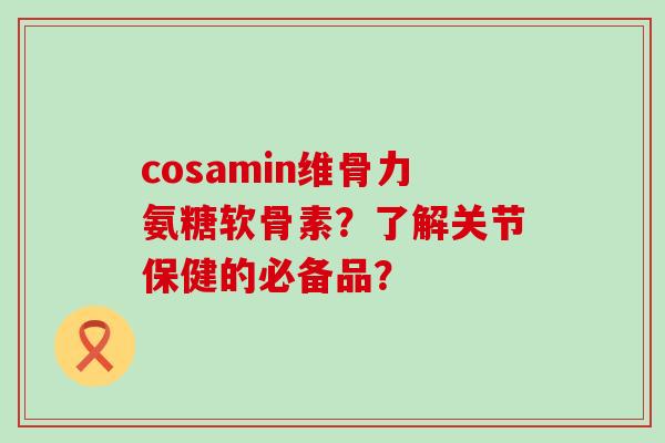 cosamin维骨力氨糖软骨素?了解关节保健的必备品?-第1张图片-氨糖科普网 cosamin维骨力氨糖软骨素?了解关节保健的必备品?-第1张图片-氨糖科普网