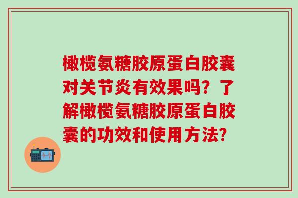 橄榄氨糖胶原蛋白胶囊对关节炎有效果吗?了解橄榄氨糖胶原蛋白胶囊的功效和使用方法?-第1张图片-氨糖科普网 橄榄氨糖胶原蛋白胶囊对关节炎有效果吗?了解橄榄氨糖胶原蛋白胶囊的功效和使用方法?-第1张图片-氨糖科普网