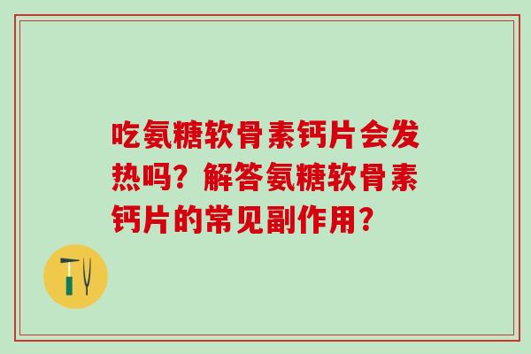 吃氨糖软骨素钙片会发热吗?解答氨糖软骨素钙片的常见副作用?-第1张图片-氨糖科普网 吃氨糖软骨素钙片会发热吗?解答氨糖软骨素钙片的常见副作用?-第1张图片-氨糖科普网