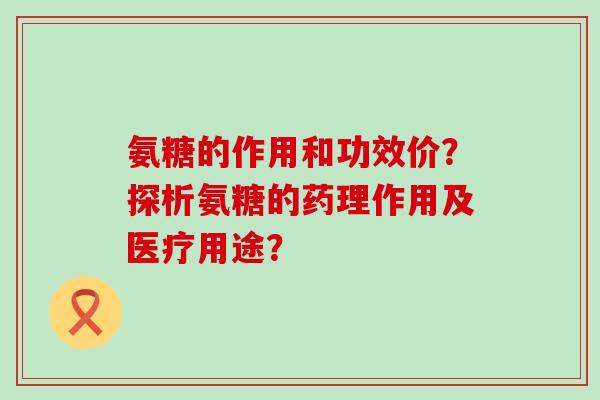 氨糖的作用和功效价?探析氨糖的药理作用及医疗用途?-第1张图片-氨糖科普网 氨糖的作用和功效价?探析氨糖的药理作用及医疗用途?-第1张图片-氨糖科普网