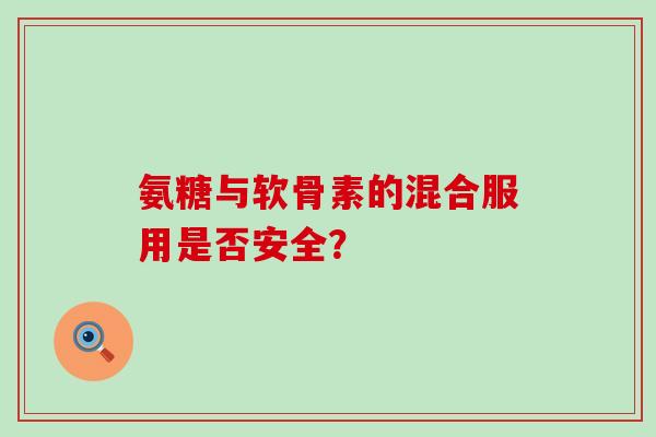 氨糖与软骨素的混合服用是否安全?-第1张图片-氨糖科普网 氨糖与软骨素的混合服用是否安全?-第1张图片-氨糖科普网