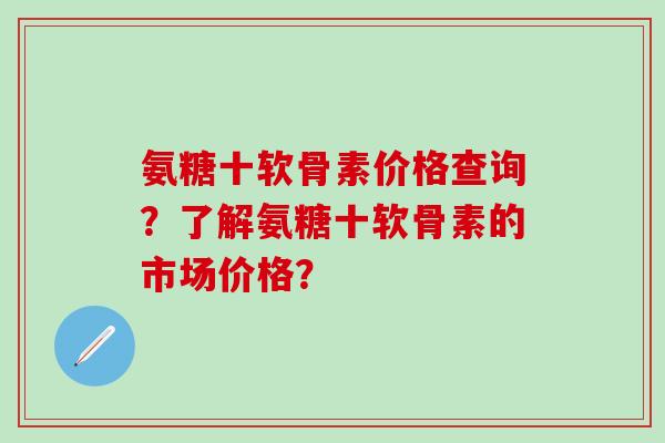 氨糖十软骨素价格查询?了解氨糖十软骨素的市场价格?-第1张图片-氨糖科普网 氨糖十软骨素价格查询?了解氨糖十软骨素的市场价格?-第1张图片-氨糖科普网