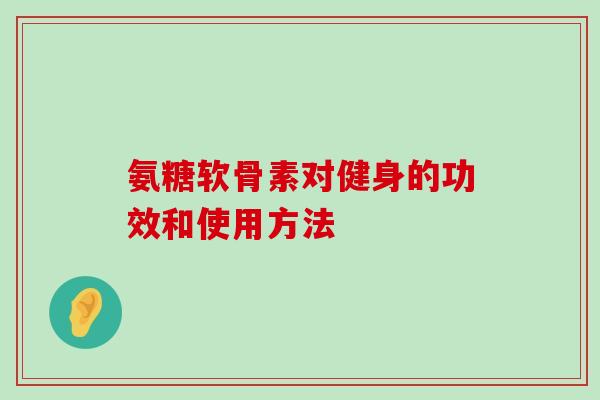 氨糖软骨素对健身的功效和使用方法-第1张图片-氨糖科普网 氨糖软骨素对健身的功效和使用方法-第1张图片-氨糖科普网