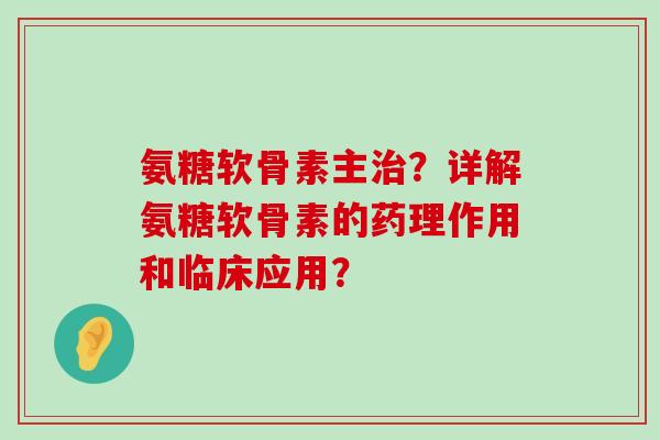 氨糖软骨素主治?详解氨糖软骨素的药理作用和临床应用?-第1张图片-氨糖科普网 氨糖软骨素主治?详解氨糖软骨素的药理作用和临床应用?-第1张图片-氨糖科普网
