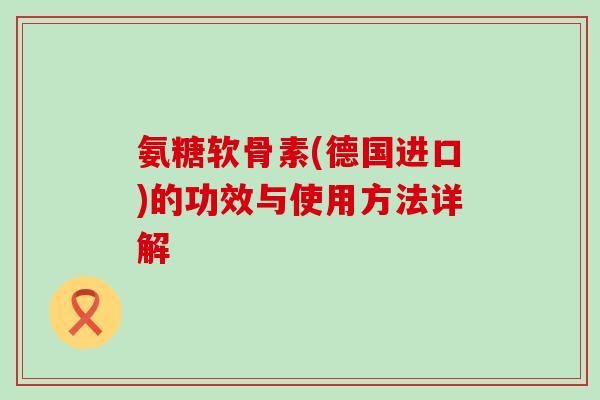氨糖软骨素(德国进口)的功效与使用方法详解-第1张图片-氨糖科普网 氨糖软骨素(德国进口)的功效与使用方法详解-第1张图片-氨糖科普网