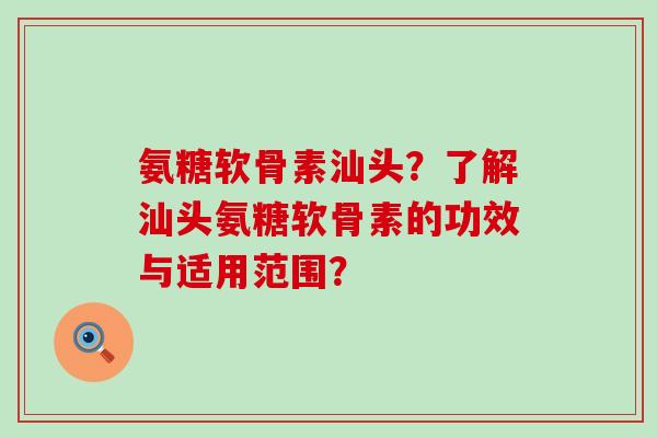 氨糖软骨素汕头？了解汕头氨糖软骨素的功效与适用范围？-第1张图片-氨糖科普网