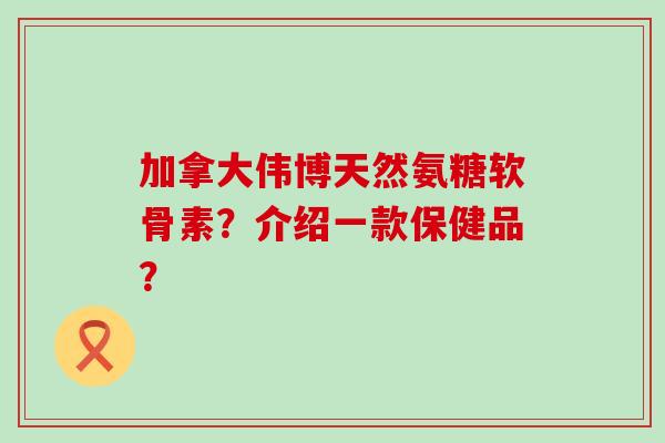 加拿大伟博天然氨糖软骨素?介绍一款保健品?-第1张图片-氨糖科普网 加拿大伟博天然氨糖软骨素?介绍一款保健品?-第1张图片-氨糖科普网
