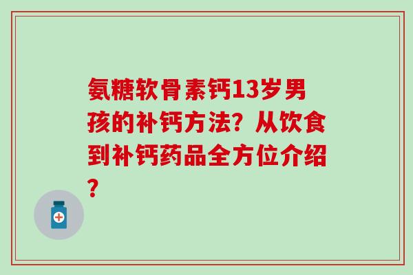 氨糖软骨素钙13岁男孩的补钙方法？从饮食到补钙药品全方位介绍？-第1张图片-氨糖科普网