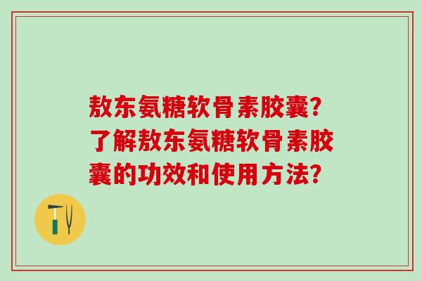 敖东氨糖软骨素胶囊？了解敖东氨糖软骨素胶囊的功效和使用方法？-第1张图片-氨糖科普网