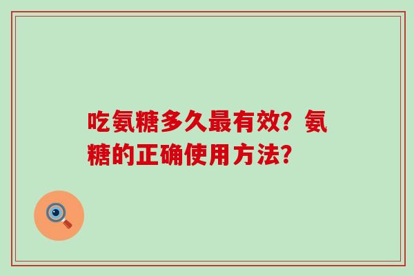吃氨糖多久最有效?氨糖的正确使用方法?-第1张图片-氨糖科普网 吃氨糖多久最有效?氨糖的正确使用方法?-第1张图片-氨糖科普网