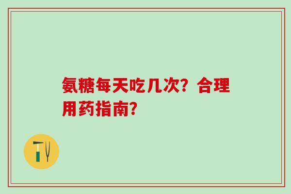 氨糖每天吃几次?合理用药指南?-第1张图片-氨糖科普网 氨糖每天吃几次?合理用药指南?-第1张图片-氨糖科普网