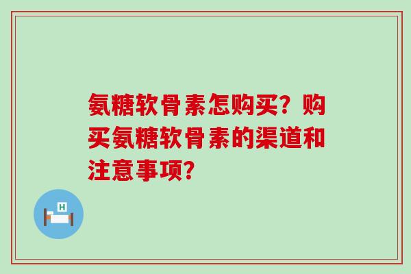 氨糖软骨素怎购买?购买氨糖软骨素的渠道和注意事项?-第1张图片-氨糖科普网 氨糖软骨素怎购买?购买氨糖软骨素的渠道和注意事项?-第1张图片-氨糖科普网