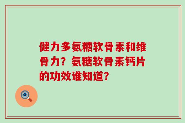 健力多氨糖软骨素和维骨力?氨糖软骨素钙片的功效谁知道?-第1张图片-氨糖科普网 健力多氨糖软骨素和维骨力?氨糖软骨素钙片的功效谁知道?-第1张图片-氨糖科普网