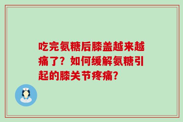 吃完氨糖后膝盖越来越痛了？如何缓解氨糖引起的膝关节疼痛？-第1张图片-氨糖科普网
