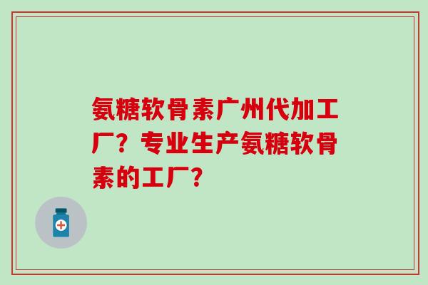 氨糖软骨素广州代加工厂?专业生产氨糖软骨素的工厂?-第1张图片-氨糖科普网 氨糖软骨素广州代加工厂?专业生产氨糖软骨素的工厂?-第1张图片-氨糖科普网