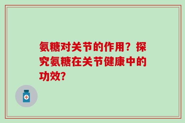 氨糖对关节的作用?探究氨糖在关节健康中的功效?-第1张图片-氨糖科普网 氨糖对关节的作用?探究氨糖在关节健康中的功效?-第1张图片-氨糖科普网