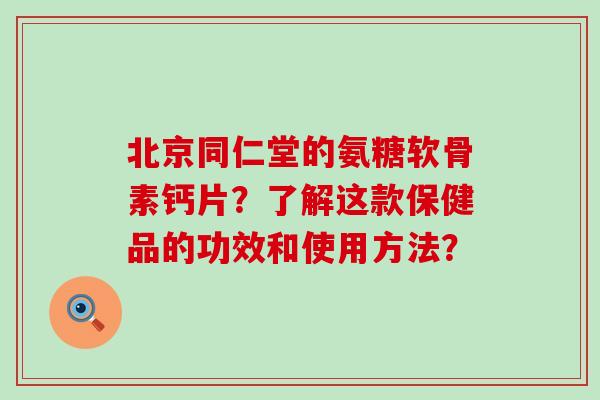 北京同仁堂的氨糖软骨素钙片?了解这款保健品的功效和使用方法?-第1张图片-氨糖科普网 北京同仁堂的氨糖软骨素钙片?了解这款保健品的功效和使用方法?-第1张图片-氨糖科普网