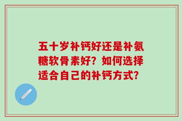 五十岁补钙好还是补氨糖软骨素好?如何选择适合自己的补钙方式?-第1张图片-氨糖科普网 五十岁补钙好还是补氨糖软骨素好?如何选择适合自己的补钙方式?-第1张图片-氨糖科普网