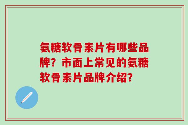氨糖软骨素片有哪些品牌?市面上常见的氨糖软骨素片品牌介绍?-第1张图片-氨糖科普网 氨糖软骨素片有哪些品牌?市面上常见的氨糖软骨素片品牌介绍?-第1张图片-氨糖科普网
