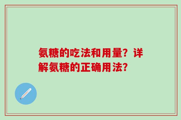 氨糖的吃法和用量?详解氨糖的正确用法?-第1张图片-氨糖科普网 氨糖的吃法和用量?详解氨糖的正确用法?-第1张图片-氨糖科普网
