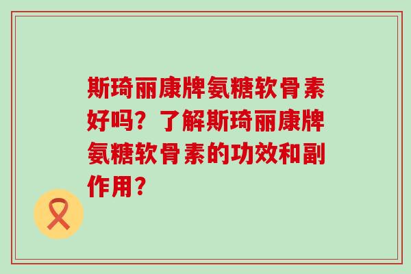 斯琦丽康牌氨糖软骨素好吗?了解斯琦丽康牌氨糖软骨素的功效和副作用?-第1张图片-氨糖科普网 斯琦丽康牌氨糖软骨素好吗?了解斯琦丽康牌氨糖软骨素的功效和副作用?-第1张图片-氨糖科普网