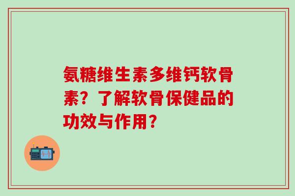 氨糖维生素多维钙软骨素?了解软骨保健品的功效与作用?-第1张图片-氨糖科普网 氨糖维生素多维钙软骨素?了解软骨保健品的功效与作用?-第1张图片-氨糖科普网