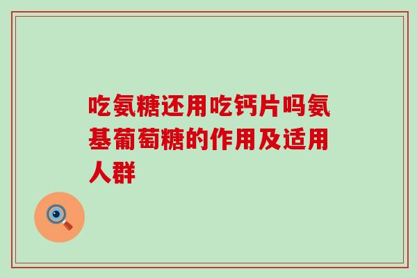 吃氨糖还用吃钙片吗氨基葡萄糖的作用及适用人群-第1张图片-氨糖科普网 吃氨糖还用吃钙片吗氨基葡萄糖的作用及适用人群-第1张图片-氨糖科普网