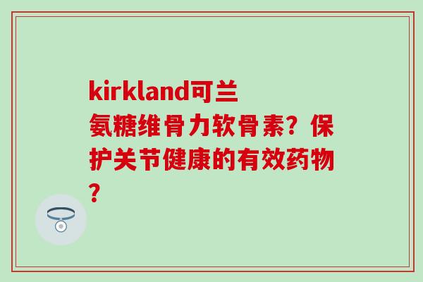 kirkland可兰氨糖维骨力软骨素?保护关节健康的有效药物?-第1张图片-氨糖科普网 kirkland可兰氨糖维骨力软骨素?保护关节健康的有效药物?-第1张图片-氨糖科普网