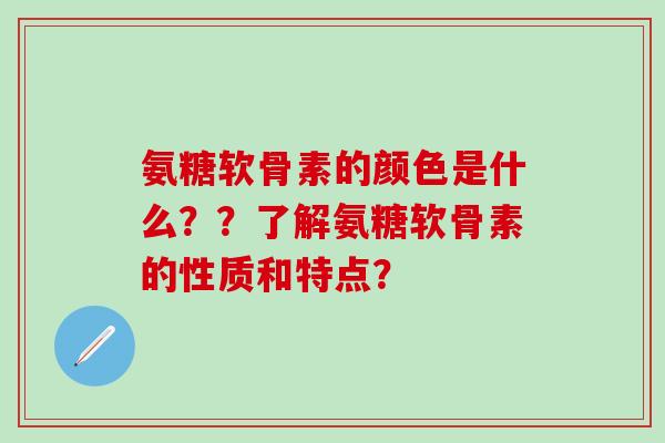 氨糖软骨素的颜色是什么??了解氨糖软骨素的性质和特点?-第1张图片-氨糖科普网 氨糖软骨素的颜色是什么??了解氨糖软骨素的性质和特点?-第1张图片-氨糖科普网