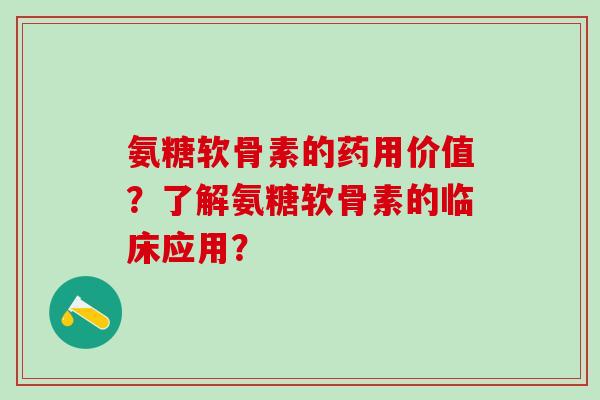 氨糖软骨素的药用价值?了解氨糖软骨素的临床应用?-第1张图片-氨糖科普网 氨糖软骨素的药用价值?了解氨糖软骨素的临床应用?-第1张图片-氨糖科普网