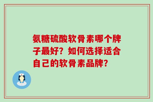 氨糖硫酸软骨素哪个牌子最好?如何选择适合自己的软骨素品牌?-第1张图片-氨糖科普网 氨糖硫酸软骨素哪个牌子最好?如何选择适合自己的软骨素品牌?-第1张图片-氨糖科普网