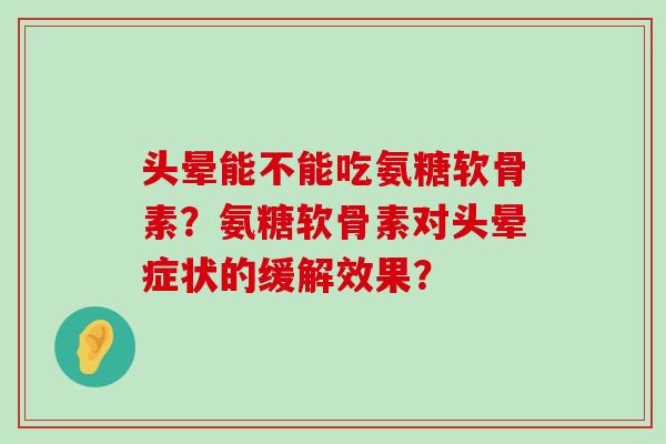 头晕能不能吃氨糖软骨素？氨糖软骨素对头晕症状的缓解效果？-第1张图片-氨糖科普网
