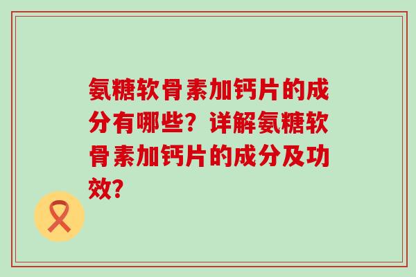 氨糖软骨素加钙片的成分有哪些?详解氨糖软骨素加钙片的成分及功效?-第1张图片-氨糖科普网 氨糖软骨素加钙片的成分有哪些?详解氨糖软骨素加钙片的成分及功效?-第1张图片-氨糖科普网