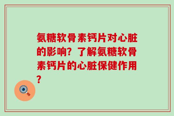 氨糖软骨素钙片对心脏的影响?了解氨糖软骨素钙片的心脏保健作用?-第1张图片-氨糖科普网 氨糖软骨素钙片对心脏的影响?了解氨糖软骨素钙片的心脏保健作用?-第1张图片-氨糖科普网
