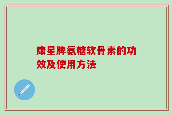康星牌氨糖软骨素的功效及使用方法-第1张图片-氨糖科普网 康星牌氨糖软骨素的功效及使用方法-第1张图片-氨糖科普网