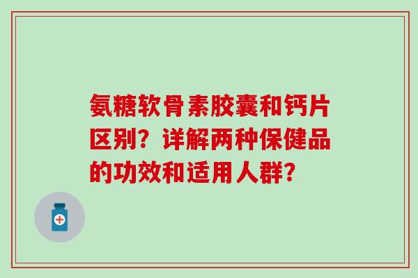 氨糖软骨素胶囊和钙片区别?详解两种保健品的功效和适用人群?-第1张图片-氨糖科普网 氨糖软骨素胶囊和钙片区别?详解两种保健品的功效和适用人群?-第1张图片-氨糖科普网