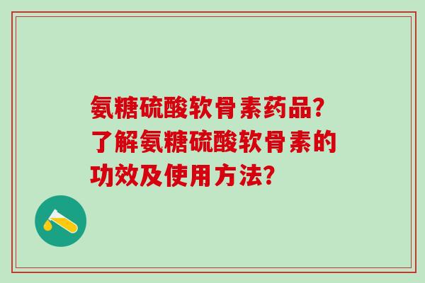 氨糖硫酸软骨素药品?了解氨糖硫酸软骨素的功效及使用方法?-第1张图片-氨糖科普网 氨糖硫酸软骨素药品?了解氨糖硫酸软骨素的功效及使用方法?-第1张图片-氨糖科普网